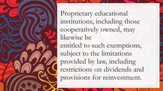 Proprietary educational
institutions, including those
cooperatively owned, may
likewise be
entitled to such exemptions,
subject to the limitations
provided by law, including
restrictions on dividends and
provisions for reinvestment.
 