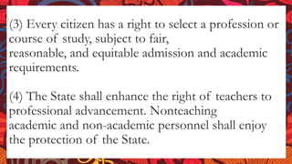 (3) Every citizen has a right to select a profession or
course of study, subject to fair,
reasonable, and equitable admission and academic
requirements.
(4) The State shall enhance the right of teachers to
professional advancement. Nonteaching
academic and non-academic personnel shall enjoy
the protection of the State.
 