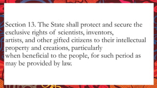 Section 13. The State shall protect and secure the
exclusive rights of scientists, inventors,
artists, and other gifted citizens to their intellectual
property and creations, particularly
when beneficial to the people, for such period as
may be provided by law.
 
