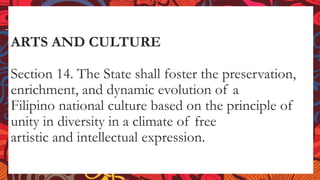 ARTS AND CULTURE
Section 14. The State shall foster the preservation,
enrichment, and dynamic evolution of a
Filipino national culture based on the principle of
unity in diversity in a climate of free
artistic and intellectual expression.
 