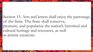 Section 15. Arts and letters shall enjoy the patronage
of the State. The State shall conserve,
promote, and popularize the nation’s historical and
cultural heritage and resources, as well
as artistic creations.
 