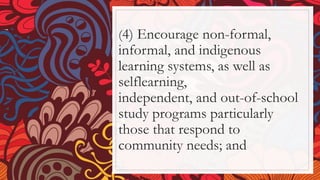 (4) Encourage non-formal,
informal, and indigenous
learning systems, as well as
selflearning,
independent, and out-of-school
study programs particularly
those that respond to
community needs; and
 