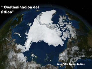 “Contaminación del
Ártico”




        {

                     Juan Pablo Serrano Soriano
 