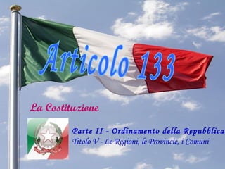 Articolo 133 Parte II - Ordinamento della Repubblica  Titolo V - Le Regioni, le Provincie, i Comuni La Costituzione   
