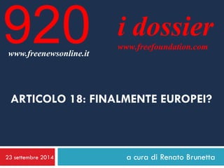 23 settembre 2014 
a cura di Renato Brunetta 
i dossier 
www.freefoundation.com 
www.freenewsonline.it 
920 
ARTICOLO 18: FINALMENTE EUROPEI?  