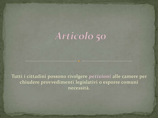 Tutti i cittadini possono rivolgere petizioni alle camere per
   chiudere provvedimenti legislativi o esporre comuni
                          necessità.
 