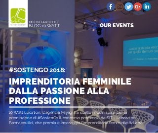 10 Watt Location: L'agenzia Miyagi ha scelto i nostri spazi per la
premiazione di #SostenGo il concorso promosso da SIT - Laboratori
Farmaceutici, che premia e incoraggia l'imprenditoria femminile italiana.
IMPRENDITORIA FEMMINILE
DALLA PASSIONE ALLA
PROFESSIONE
#SOSTENGO 2018:
BLOG 10 WATT
NUOVO ARTICOLO
OUR EVENTS
 