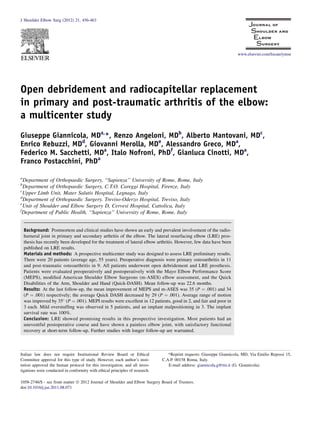 Open debridement and radiocapitellar replacement
in primary and post-traumatic arthritis of the elbow:
a multicenter study
Giuseppe Giannicola, MDa,
*, Renzo Angeloni, MDb
, Alberto Mantovani, MDc
,
Enrico Rebuzzi, MDd
, Giovanni Merolla, MDe
, Alessandro Greco, MDa
,
Federico M. Sacchetti, MDa
, Italo Nofroni, PhDf
, Gianluca Cinotti, MDa
,
Franco Postacchini, PhDa
a
Department of Orthopaedic Surgery, ‘‘Sapienza’’ University of Rome, Rome, Italy
b
Department of Orthopaedic Surgery, C.T.O. Careggi Hospital, Firenze, Italy
c
Upper Limb Unit, Mater Salutis Hospital, Legnago, Italy
d
Department of Orthopaedic Surgery. Treviso-Oderzo Hospital, Treviso, Italy
e
Unit of Shoulder and Elbow Surgery D, Cervesi Hospital, Cattolica, Italy
f
Department of Public Health, ‘‘Sapienza’’ University of Rome, Rome, Italy
Background: Postmortem and clinical studies have shown an early and prevalent involvement of the radio-
humeral joint in primary and secondary arthritis of the elbow. The lateral resurfacing elbow (LRE) pros-
thesis has recently been developed for the treatment of lateral elbow arthritis. However, few data have been
published on LRE results.
Materials and methods: A prospective multicenter study was designed to assess LRE preliminary results.
There were 20 patients (average age, 55 years). Preoperative diagnosis were primary osteoarthritis in 11
and post-traumatic osteoarthritis in 9. All patients underwent open debridement and LRE prosthesis.
Patients were evaluated preoperatively and postoperatively with the Mayo Elbow Performance Score
(MEPS), modiﬁed American Shoulder Elbow Surgeons (m-ASES) elbow assessment, and the Quick
Disabilities of the Arm, Shoulder and Hand (Quick-DASH). Mean follow-up was 22.6 months.
Results: At the last follow-up, the mean improvement of MEPS and m-ASES was 35 (P ¼ .001) and 34
(P ¼ .001) respectively; the average Quick DASH decreased by 29 (P ¼ .001). Average range of motion
was improved by 35
(P ¼.001). MEPI results were excellent in 12 patients, good in 2, and fair and poor in
3 each. Mild overstufﬁng was observed in 5 patients, and an implant malpositioning in 3. The implant
survival rate was 100%.
Conclusion: LRE showed promising results in this prospective investigation. Most patients had an
uneventful postoperative course and have shown a painless elbow joint, with satisfactory functional
recovery at short-term follow-up. Further studies with longer follow-up are warranted.
Italian law does not require Institutional Review Board or Ethical
Committee approval for this type of study. However, each author’s insti-
tution approved the human protocol for this investigation, and all inves-
tigations were conducted in conformity with ethical principles of research.
*Reprint requests: Giuseppe Giannicola, MD, Via Emilio Repossi 15,
C.A.P. 00158 Roma, Italy.
E-mail address: giannicola.g@tin.it (G. Giannicola).
J Shoulder Elbow Surg (2012) 21, 456-463
www.elsevier.com/locate/ymse
1058-2746/$ - see front matter Ó 2012 Journal of Shoulder and Elbow Surgery Board of Trustees.
doi:10.1016/j.jse.2011.08.071
 