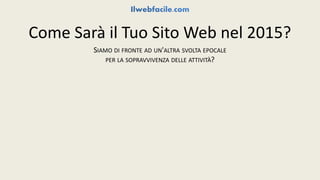 Come Sarà il Tuo Sito Web nel 2015? 
SIAMO DI FRONTE AD UN'ALTRA SVOLTA EPOCALE 
PER LA SOPRAVVIVENZA DELLE ATTIVITÀ? 
 