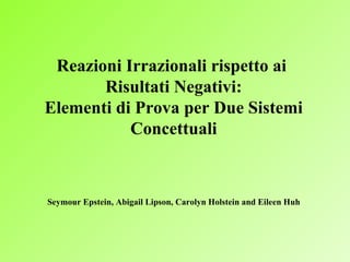 Reazioni Irrazionali rispetto ai  Risultati Negativi: Elementi di Prova per Due Sistemi Concettuali Seymour Epstein, Abigail Lipson, Carolyn Holstein and Eileen Huh 