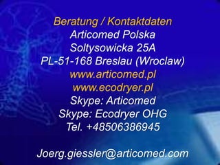 Beratung / Kontaktdaten
Articomed Polska
Soltysowicka 25A
PL-51-168 Breslau (Wroclaw)
www.articomed.pl
www.ecodryer.pl
Skype: Articomed
Skype: Ecodryer OHG
Tel. +48506386945
Joerg.giessler@articomed.com

 