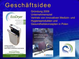 Geschäftsidee
Gründung 2009
Unternehmensziel
Vertrieb von innovativen Medizin- und
Hygieneprodukten und
Gesundheitskonzepten in Polen

 