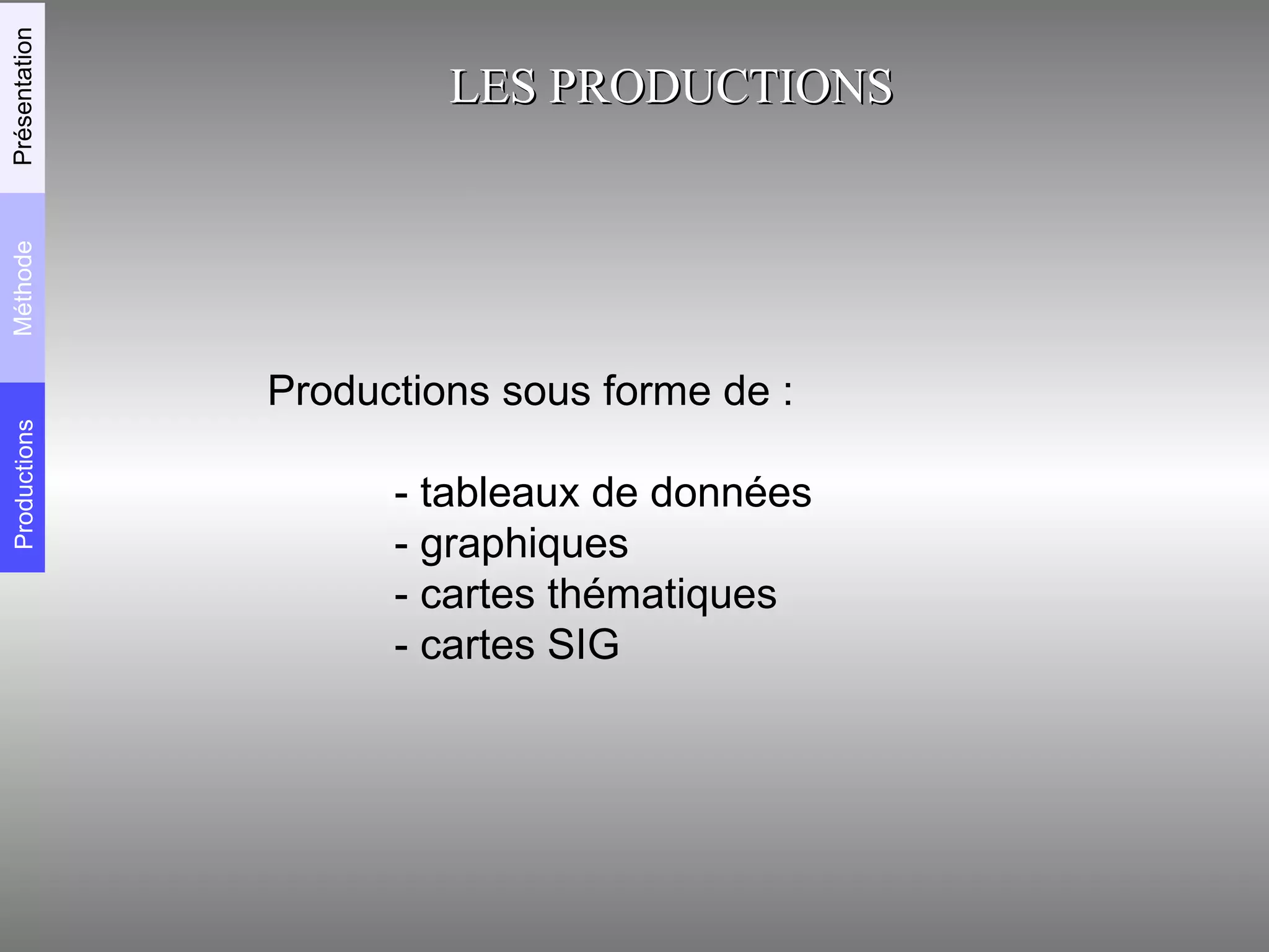 Productions sous forme de : - tableaux de données - graphiques - cartes thématiques - cartes SIG LES PRODUCTIONS Productions Méthode Présentation 