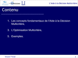 Contenu Vincent T’kindt Les concepts fondamentaux de l’Aide à la Décision Multicritère, L’Optimisation Multicritère, Exemples. 