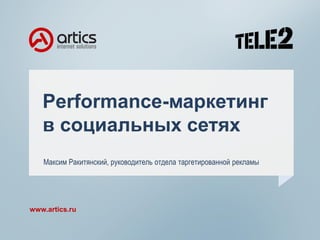 Performance-маркетинг
в социальных сетях
www.artics.ru
Максим Ракитянский, руководитель отдела таргетированной рекламы
 