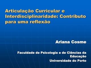 Articulação Curricular e
Interdisciplinaridade: Contributo
para uma reflexão
Ariana Cosme
Faculdade de Psicologia e de Ciências da
Educação
Universidade do Porto
 