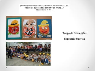 Jardim de Infância de Eiras - Articulação pré-escolar -1º CEB
“Revisitar o passado a caminho do futuro…”
31 de outubro de 2014
Tempo de Expressões
Expressão Plástica
 
