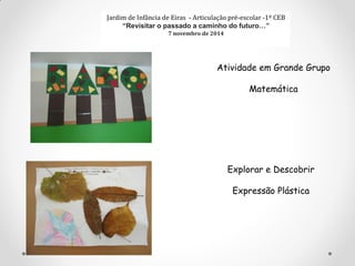 Jardim de Infância de Eiras - Articulação pré-escolar -1º CEB
“Revisitar o passado a caminho do futuro…”
7 novembro de 2014
Explorar e Descobrir
Expressão Plástica
Atividade em Grande Grupo
Matemática
 