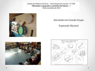 Jardim de Infância de Eiras - Articulação pré-escolar -1º CEB
“Revisitar o passado a caminho do futuro…”
28 de novembro de 2014
Atividade em Grande Grupo
Expressão Musical
 