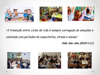 “A transição entre ciclos de vida é sempre carregada de emoções e
conotada com períodos de expectativa, stress e medos.”
Inês Sim-Sim (2010:111)
 