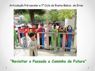“Revisitar o Passado a Caminho do Futuro”
Articulação Pré-escolar e 1º Ciclo do Ensino Básico de Eiras
 