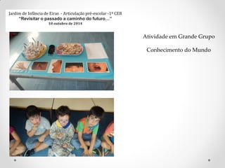 Jardim de Infância de Eiras - Articulação pré-escolar -1º CEB
“Revisitar o passado a caminho do futuro…”
10 outubro de 2014
Atividade em Grande Grupo
Conhecimento do Mundo
 