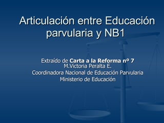 Articulación entre Educación parvularia y NB1   Extraído de  Carta a la Reforma nº 7  M.Victoria Peralta E. Coordinadora Nacional de Educación Parvularia Ministerio de Educación 