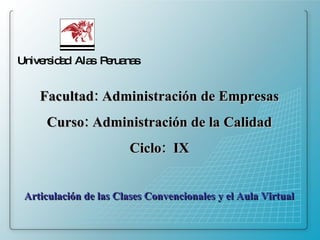 Universidad  Alas  Peruanas Facultad: Administración de Empresas Curso: Administración de la Calidad Ciclo:  IX Articulación de las Clases Convencionales y el Aula Virtual 