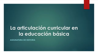 La articulación curricular en
la educación básica
ASIGNATURA DE HISTORIA
 