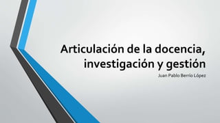 Articulación de la docencia,
investigación y gestión
Juan Pablo Berrío López
 