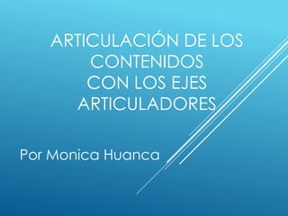 ARTICULACIÓN DE LOS
CONTENIDOS
CON LOS EJES
ARTICULADORES
Por Monica Huanca
 