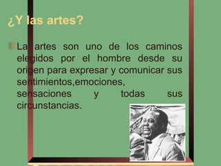 ¿Y las artes?

 La artes son uno de los caminos
 elegidos por el hombre desde su
 origen para expresar y comunicar sus
 sentimientos,emociones,
 sensaciones      y     todas     sus
 circunstancias.
 