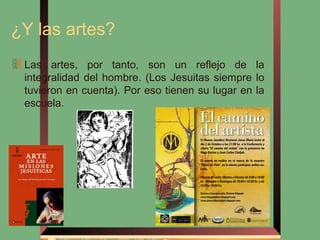 ¿Y las artes?
 Las artes, por tanto, son un reflejo de la
 integralidad del hombre. (Los Jesuitas siempre lo
 tuvieron en cuenta). Por eso tienen su lugar en la
 escuela.
 