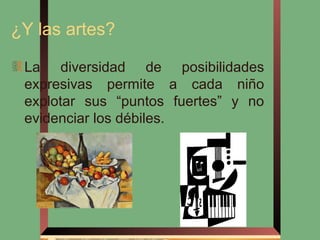 ¿Y las artes?

 La diversidad de posibilidades
 expresivas permite a cada niño
 explotar sus “puntos fuertes” y no
 evidenciar los débiles.
 