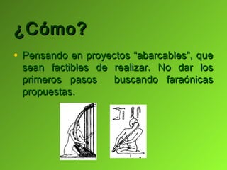 ¿Cómo?
• Pensando en proyectos “abarcables”, que
 sean factibles de realizar. No dar los
 primeros pasos    buscando faraónicas
 propuestas.
 