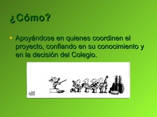 ¿Cómo?

• Apoyándose en quienes coordinen el
 proyecto, confiando en su conocimiento y
 en la decisión del Colegio.
 