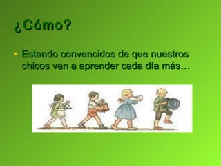 ¿Cómo?

• Estando convencidos de que nuestros
 chicos van a aprender cada día más…
 