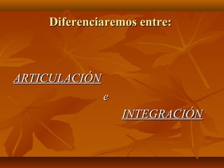 Diferenciaremos entre:



ARTICULACIÓN
               e
                   INTEGRACIÓN
 