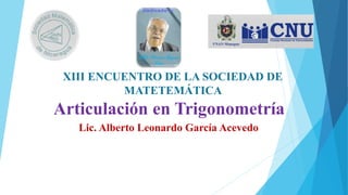 Articulación en Trigonometría
Lic. Alberto Leonardo García Acevedo
XIII ENCUENTRO DE LA SOCIEDAD DE
MATETEMÁTICA
 