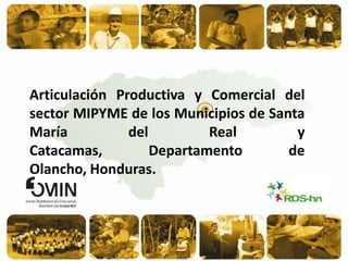 1 Articulación Productiva y Comercial del sector MIPYME de los Municipios de Santa María del Real y Catacamas, Departamento de Olancho, Honduras. 