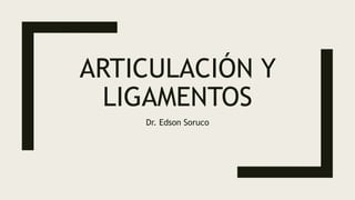 ARTICULACIÓN Y
LIGAMENTOS
Dr. Edson Soruco
 