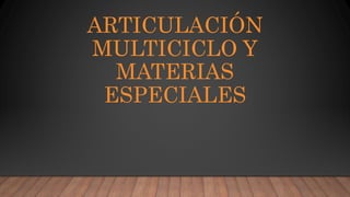 ARTICULACIÓN
MULTICICLO Y
MATERIAS
ESPECIALES
 