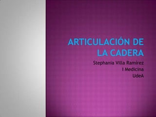 ARTICULACIÓN DE LA CADERA Stephania Villa Ramírez I Medicina  UdeA 