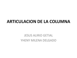 ARTICULACION DE LA COLUMNA

       JESUS ALIRIO GETIAL
     YHENY MILENA DELGADO
 