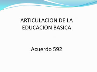 ARTICULACION DE LA
EDUCACION BASICA


   Acuerdo 592
 