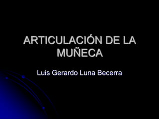 ARTICULACIÓN DE LA
MUÑECA
Luis Gerardo Luna Becerra

 
