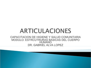 CAPACITACION DE HIGIENE Y SALUD COMUNITARIA
MODULO: ESTRCUTRURAS BASICAS DEL CUERPO
HUMANO
DR. GABRIEL ALVA LOPEZ
 