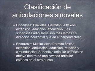 Clasificación de
articulaciones sinovales
Condíleas: Biaxiales. Permiten la flexión,
extensión, aducción, abducción. Las
s...