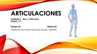 ARTICULACIONES
Capítulo 9 Ana. y Fisio Hum.
Grupo: 309
Equipo #6 Matrícula:
Alejandra Monserrat Saucedo Zúñiga 1684532
 