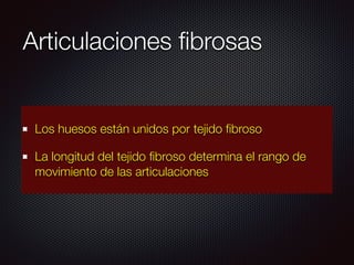 Articulaciones ﬁbrosas
Los huesos están unidos por tejido ﬁbroso
La longitud del tejido ﬁbroso determina el rango de
movimiento de las articulaciones
 